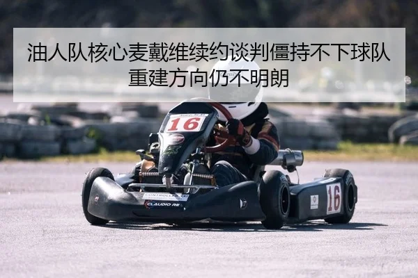 油人队核心麦戴维续约谈判僵持不下球队重建方向仍不明朗