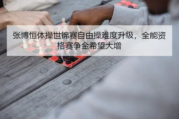 张博恒体操世锦赛自由操难度升级，全能资格赛争金希望大增